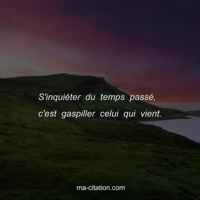 S'inquiÃ©ter du temps passÃ©, c'est gaspiller celui qui vient.