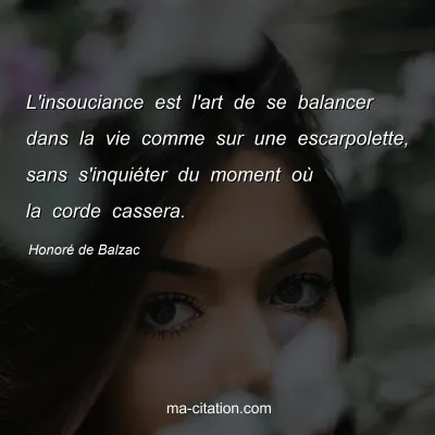 Honoré de Balzac : L'insouciance est l'art de se balancer dans la vie comme sur une escarpolette, sans s'inquiéter du moment où la corde cassera.