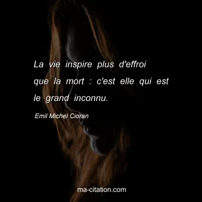 Emil Michel Cioran : La vie inspire plus d'effroi que la mort : c'est elle qui est le grand inconnu.