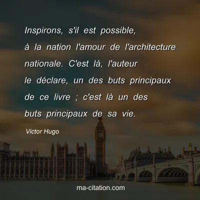 Victor Hugo : Inspirons, s'il est possible, à la nation l'amour de l'architecture nationale. C'est là, l'auteur le déclare, un des buts principaux de ce livre ; c'est là un des buts principaux de sa vie.