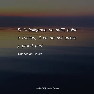 Charles de Gaulle : Si l'intelligence ne suffit point Ã  l'action, il va de soi qu'elle y prend part.
