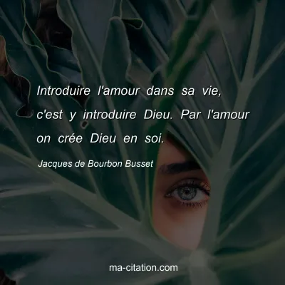 Jacques de Bourbon Busset : Introduire l'amour dans sa vie, c'est y introduire Dieu. Par l'amour on crÃ©e Dieu en soi.