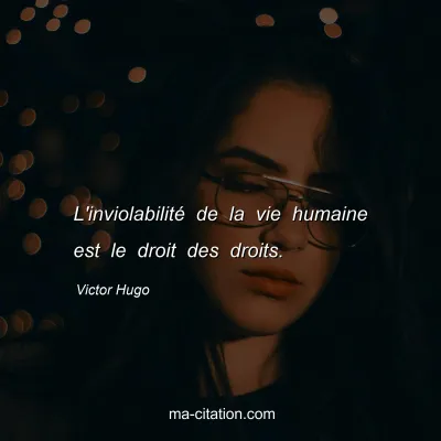 Victor Hugo : L'inviolabilité de la vie humaine est le droit des droits.