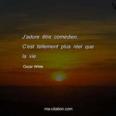 Oscar Wilde : J’adore être comédien. C’est tellement plus réel que la vie.