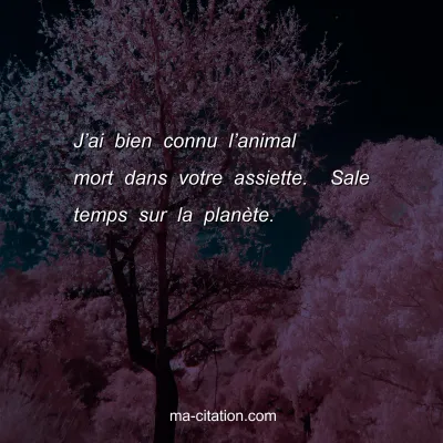 Jâ€™ai bien connu lâ€™animal mort dans votre assiette.  Sale temps sur la planÃ¨te.