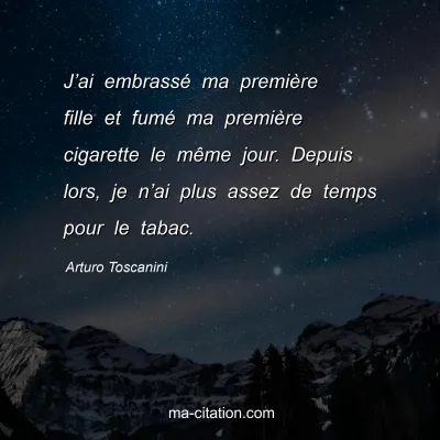 Arturo Toscanini : J’ai embrassé ma première fille et fumé ma première cigarette le même jour. Depuis lors, je n’ai plus assez de temps pour le tabac.