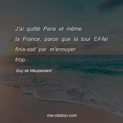 Guy de Maupassant : J’ai quitté Paris et même la France, parce que la tour Eif­fel finis­sait par m’ennuyer trop.