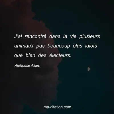 Alphonse Allais : Jâ€™ai rencontrÃ© dans la vie plusieurs animaux pas beaucoup plus idiots que bien des Ã©lecteurs.