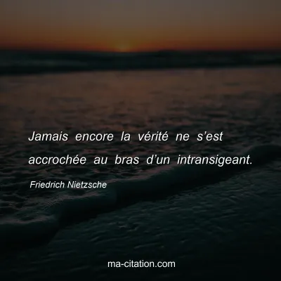 Friedrich Nietzsche : Jamais encore la vÃ©ritÃ© ne sâ€™est accrochÃ©e au bras dâ€™un intransigeant.
