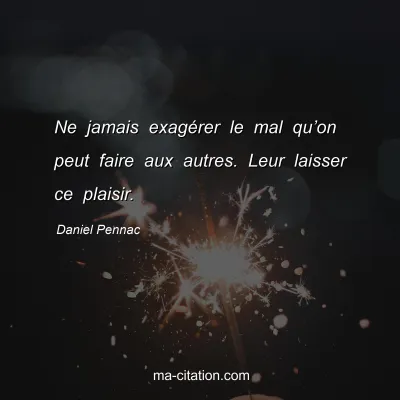 Daniel Pennac : Ne jamais exagÃ©rer le mal quâ€™on peut faire aux autres. Leur laisser ce plaisir.