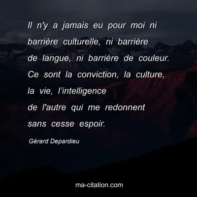 Gérard Depardieu : Il n'y a jamais eu pour moi ni barrière culturelle, ni barrière de langue, ni barrière de couleur. Ce sont la conviction, la culture, la vie, l’intelligence de l'autre qui me redonnent sans cesse espoir.
