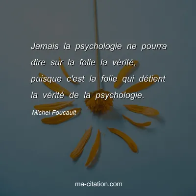 Michel Foucault : Jamais la psychologie ne pourra dire sur la folie la vérité, puisque c'est la folie qui détient la vérité de la psychologie.