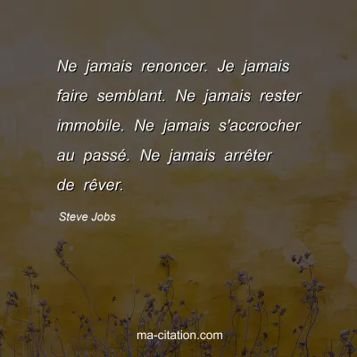 Steve Jobs : Ne jamais renoncer. Je jamais faire semblant. Ne jamais rester immobile. Ne jamais s'accrocher au passé. Ne jamais arrêter de rêver.