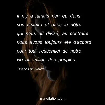 Charles de Gaulle : Il n'y a jamais rien eu dans son histoire et dans la nÃ´tre qui nous ait divisÃ©, au contraire nous avons toujours Ã©tÃ© d'accord pour tout l'essentiel de notre vie au milieu des peuples.