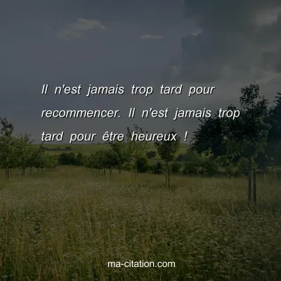 Il n'est jamais trop tard pour recommencer. Il n'est jamais trop tard pour Ãªtre heureux !  