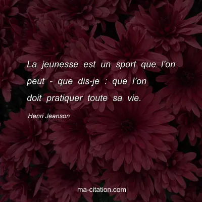 Henri Jeanson : La jeunesse est un sport que lâ€™on peut - que dis-je : que lâ€™on doit pratiquer toute sa vie.