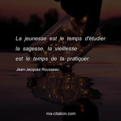 Jean-Jacques Rousseau : La jeunesse est le temps d'étudier la sagesse, la vieillesse est le temps de la pratiquer.