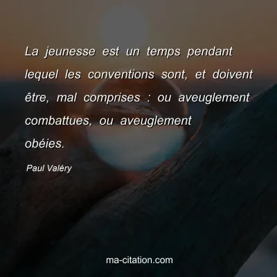 Paul ValÃ©ry : La jeunesse est un temps pendant lequel les conventions sont, et doivent Ãªtre, mal comprises : ou aveuglement combattues, ou aveuglement obÃ©ies.