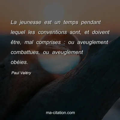 Paul Valéry : La jeunesse est un temps pendant lequel les conventions sont, et doivent être, mal comprises : ou aveuglement combattues, ou aveuglement obéies.