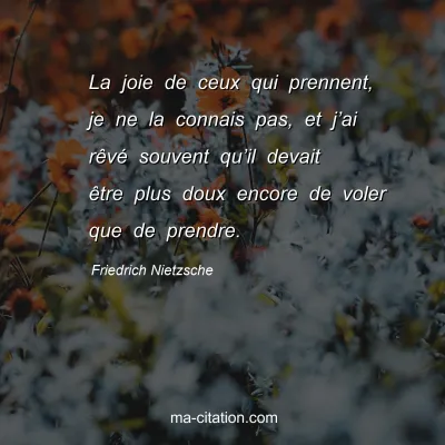 Friedrich Nietzsche : La joie de ceux qui prennent, je ne la connais pas, et jâ€™ai rÃªvÃ© souvent quâ€™il devait Ãªtre plus doux encore de voler que de prendre.