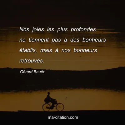 Gérard Bauër : Nos joies les plus profondes ne tiennent pas à des bonheurs établis, mais à nos bonheurs retrouvés.