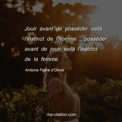 Antoine Fabre d’Olivet : Jouir avant de posséder voilà l'instinct de l'homme : posséder avant de jouir voilà l’instinct de la femme.