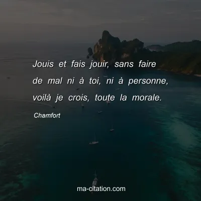 Chamfort : Jouis et fais jouir, sans faire de mal ni Ã  toi, ni Ã  personne, voilÃ  je crois, toute la morale.