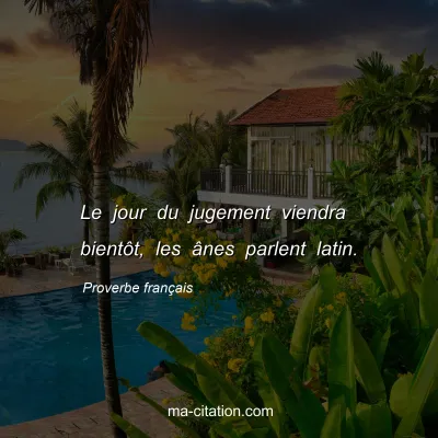 Proverbe franÃ§ais : Le jour du jugement viendra bientÃ´t, les Ã¢nes parlent latin.