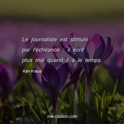 Karl Kraus : Le journaliste est stimulé par l'échéance : il écrit plus mal quand il a le temps.