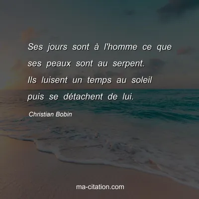 Christian Bobin : Ses jours sont Ã  l'homme ce que ses peaux sont au serpent. Ils luisent un temps au soleil puis se dÃ©tachent de lui.