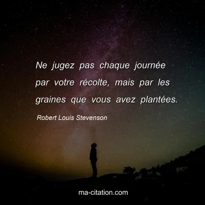 Robert Louis Stevenson : Ne jugez pas chaque journée par votre récolte, mais par les graines que vous avez plantées.