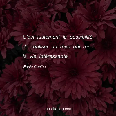 Paulo Coelho : C'est justement la possibilité de réaliser un rêve qui rend la vie intéressante.