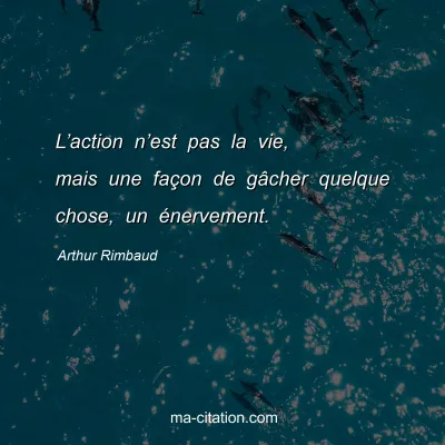 Arthur Rimbaud : L’action n’est pas la vie, mais une façon de gâcher quelque chose, un énervement.