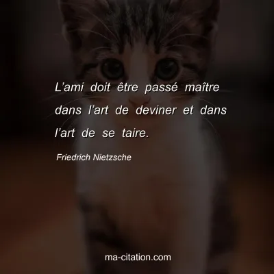Friedrich Nietzsche : Lâ€™ami doit Ãªtre passÃ© maÃ®tre dans lâ€™art de deviner et dans lâ€™art de se taire.