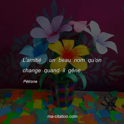 PÃ©trone : Lâ€™amitiÃ© : un beau nom quâ€™on change quand il gÃªne.