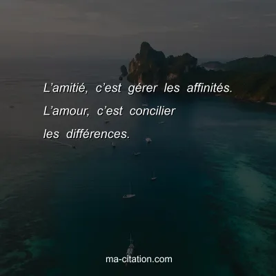 Lâ€™amitiÃ©, câ€™est gÃ©rer les affinitÃ©s. Lâ€™amour, câ€™est concilier les diffÃ©rences.