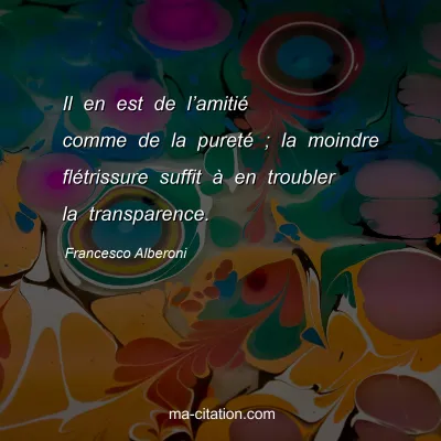 Francesco Alberoni : Il en est de lâ€™amitiÃ© comme de la puretÃ© ; la moindre flÃ©trissure suffit Ã  en troubler la transparence.