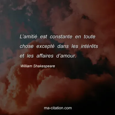 William Shakespeare : Lâ€™amitiÃ© est constante en toute chose exceptÃ© dans les intÃ©rÃªts et les affaires dâ€™amour.