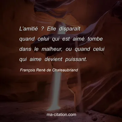 FranÃ§ois RenÃ© de Chateaubriand : Lâ€™amitiÃ© ? Elle disparaÃ®t quand celui qui est aimÃ© tombe dans le malheur, ou quand celui qui aime devient puissant.