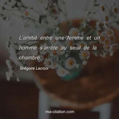 Grégoire Lacroix : L’amitié entre une femme et un homme s’arrête au seuil de la chambre.