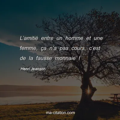 Henri Jeanson : Lâ€™amitiÃ© entre un homme et une femme, Ã§a nâ€™a pas cours, câ€™est de la fausse monnaie !
