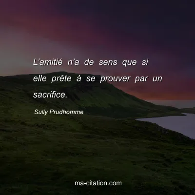 Sully Prudhomme : L’amitié n’a de sens que si elle prête à se prouver par un sacrifice.