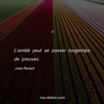 Jules Renard : Lâ€™amitiÃ© peut se passer longtemps de preuves.
