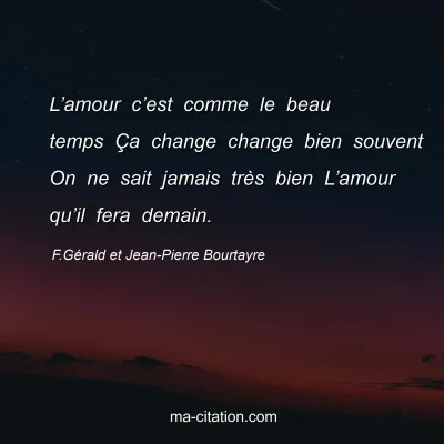 F.Gérald et Jean-Pierre Bourtayre : L’amour c’est comme le beau temps Ça change change bien souvent On ne sait jamais très bien L’amour qu’il fera demain.
