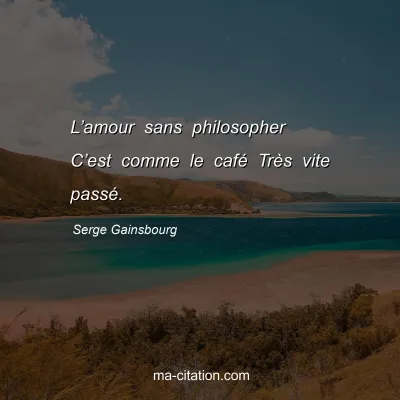 Serge Gainsbourg : L’amour sans philosopher C’est comme le café Très vite passé.