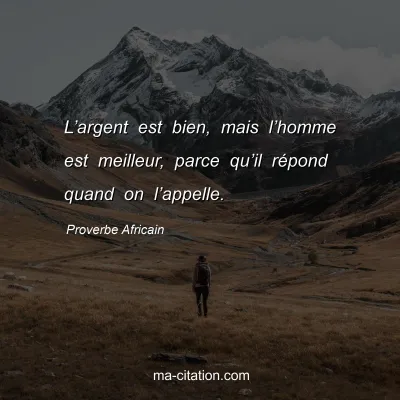 Proverbe Africain : Lâ€™argent est bien, mais lâ€™homme est meilleur, parce quâ€™il rÃ©pond quand on lâ€™appelle.