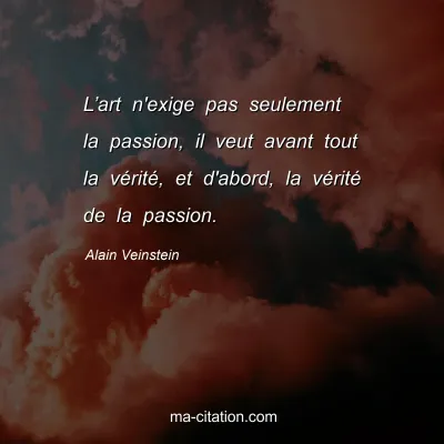 Alain Veinstein : L’art n'exige pas seulement la passion, il veut avant tout la vérité, et d'abord, la vérité de la passion.