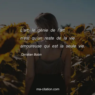 Christian Bobin : Lâ€™art, le gÃ©nie de lâ€™art nâ€™est quâ€™un reste de la vie amoureuse qui est la seule vie.