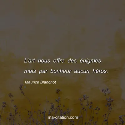 Maurice Blanchot : L’art nous offre des énigmes mais par bonheur aucun héros.