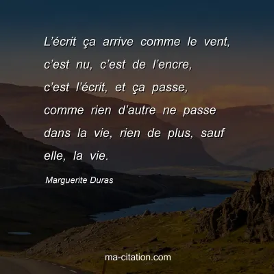 Marguerite Duras : L’écrit ça arrive comme le vent, c’est nu, c’est de l’encre, c’est l’écrit, et ça passe, comme rien d’autre ne passe dans la vie, rien de plus, sauf elle, la vie.